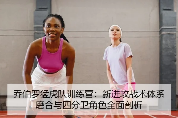 乔伯罗猛虎队训练营：新进攻战术体系磨合与四分卫角色全面剖析