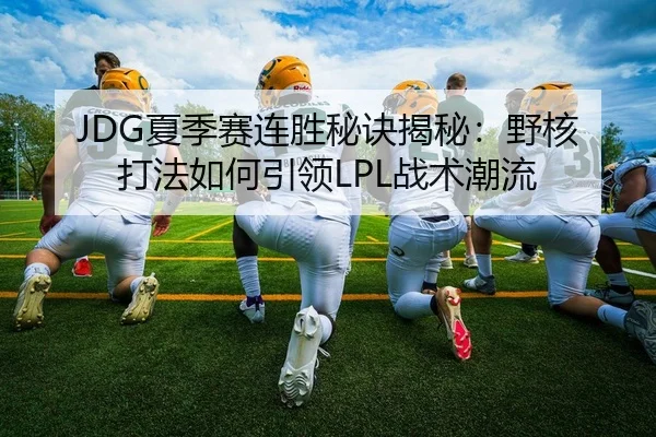 JDG夏季赛连胜秘诀揭秘：野核打法如何引领LPL战术潮流