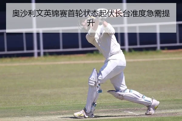 奥沙利文英锦赛首轮状态起伏长台准度急需提升